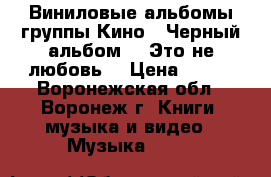 Виниловые альбомы группы Кино. “Черный альбом“, “Это не любовь“ › Цена ­ 500 - Воронежская обл., Воронеж г. Книги, музыка и видео » Музыка, CD   